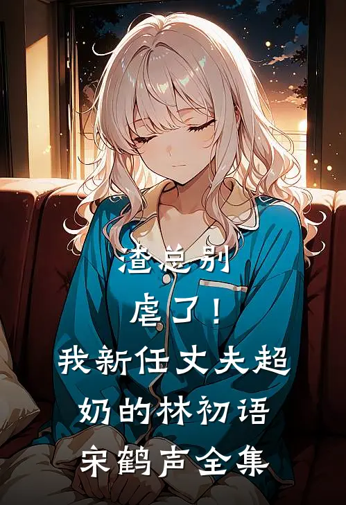 渣总别虐了！我新任丈夫超奶的林初语宋鹤声全集