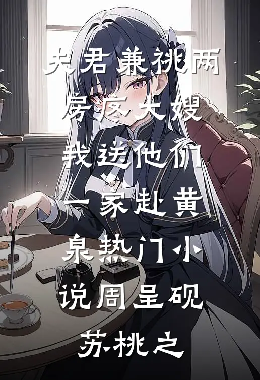 夫君兼祧两房疼大嫂，我送他们一家赴黄泉热门小说周呈砚苏桃之