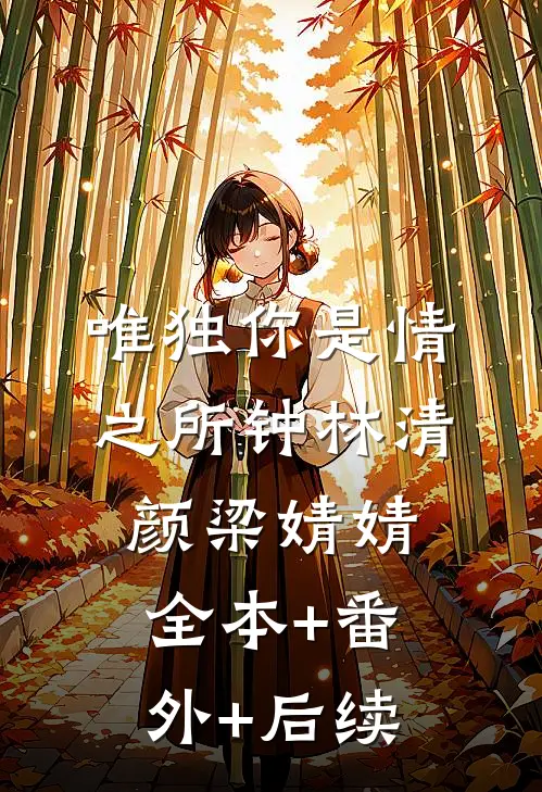唯独你是情之所钟林清颜梁婧婧:全本+番外+后续