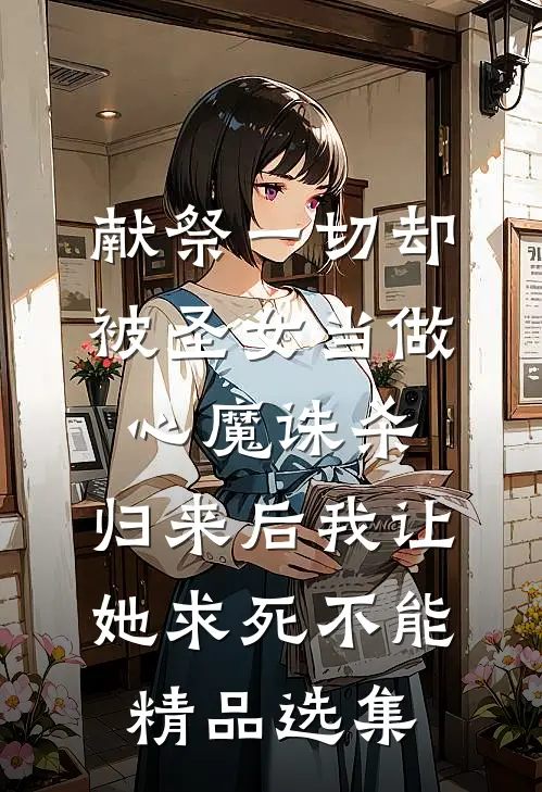 献祭一切却被圣女当做心魔诛杀，归来后我让她求死不能精品选集