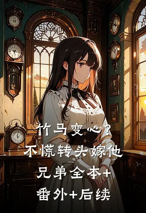 竹马变心？不慌，转头嫁他兄弟:全本+番外+后续