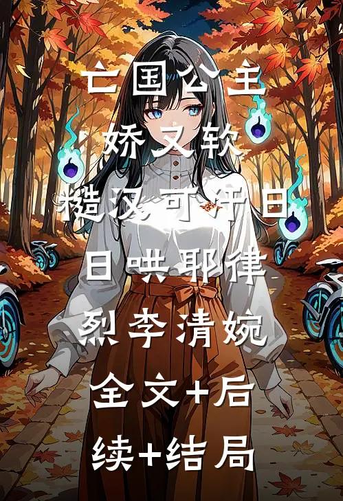 亡国公主娇又软，糙汉可汗日日哄耶律烈李清婉:全文+后续+结局