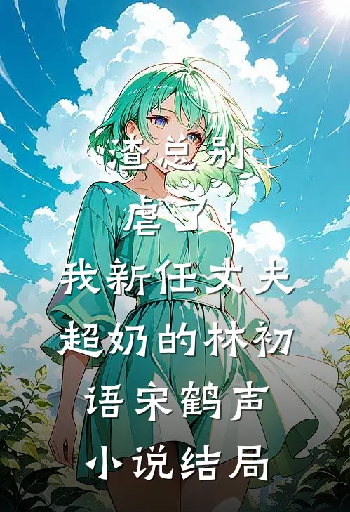 渣总别虐了！我新任丈夫超奶的林初语宋鹤声小说结局