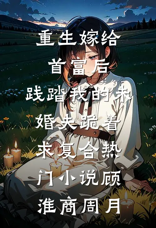 重生嫁给首富后，践踏我的未婚夫跪着求复合热门小说顾淮商周月