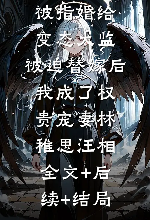 爱攀附权贵的嫡姐爬龙床失败后被指婚给变态太监，被迫替嫁后，我成了权贵宠妻林稚思汪相:全文+后续+结局
