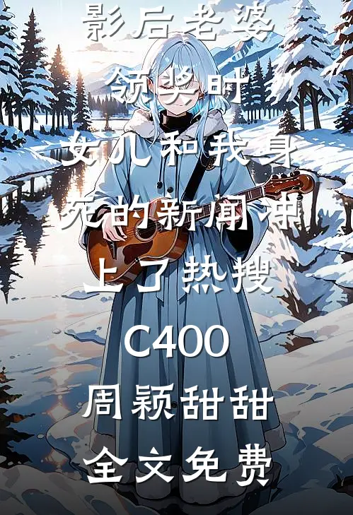 影后老婆领奖时，女儿和我身死的新闻冲上了热搜C400周颖甜甜全文免费