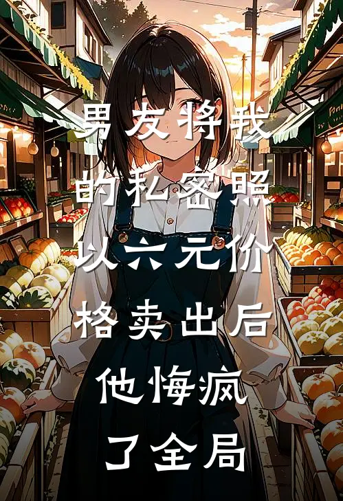男友将我的私密照以六元价格卖出后，他悔疯了全局