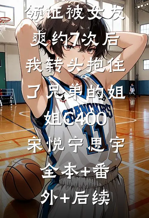 领证被女友爽约7次后，我转头抱住了兄弟的姐姐C400宋悦宁思宇:全本+番外+后续