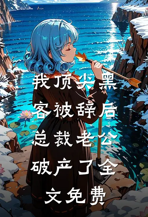 我顶尖黑客被辞后，总裁老公破产了全文免费