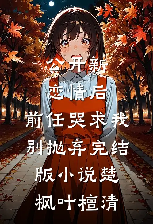公开新恋情后，前任哭求我别抛弃完结版小说楚枫叶檀清