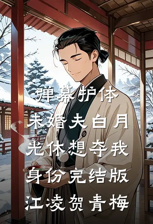 弹幕护体，未婚夫白月光休想夺我身份完结版江凌贺青梅