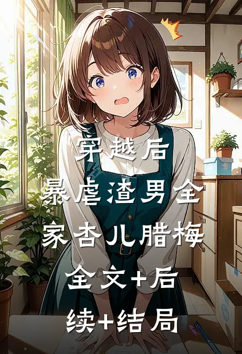 穿越后，暴虐渣男全家杏儿腊梅全文+后续+结局