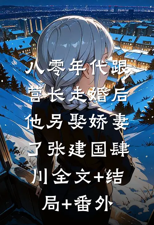八零年代跟营长走婚后，他另娶娇妻了张建国肆川全文+结局+番外