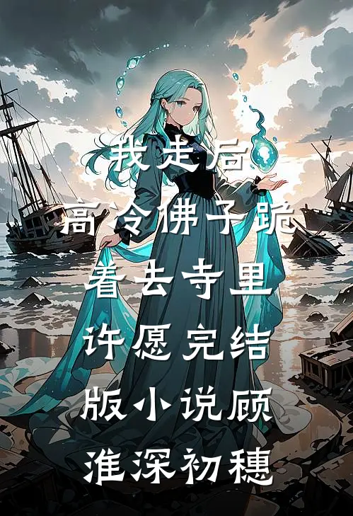 我走后，高冷佛子跪着去寺里许愿完结版小说顾淮深初穗