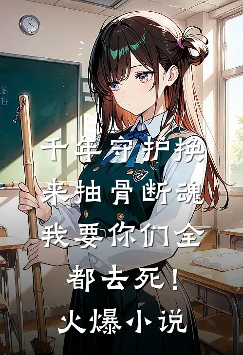 千年守护换来抽骨断魂，我要你们全都去死！火爆小说