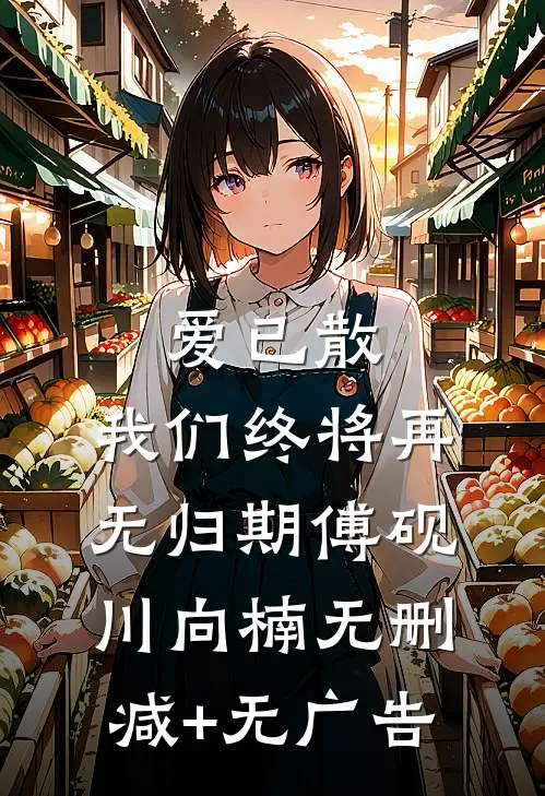 爱已散，我们终将再无归期傅砚川向楠无删减+无广告
