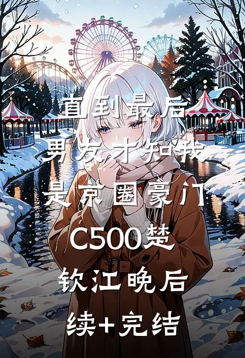 直到最后，男友才知我是京圈豪门C500楚钦江晚后续+完结