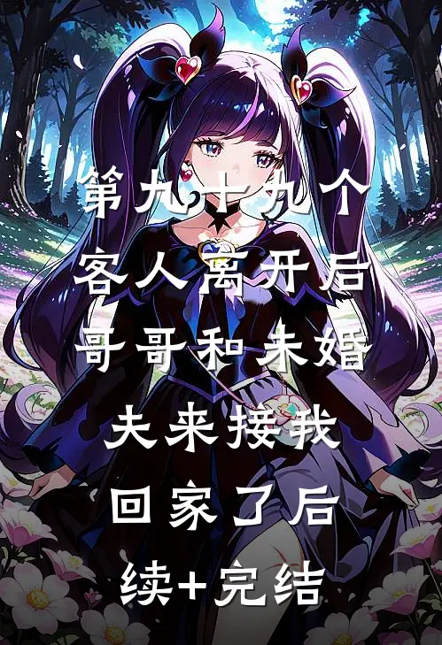 第九十九个客人离开后，哥哥和未婚夫来接我回家了后续+完结