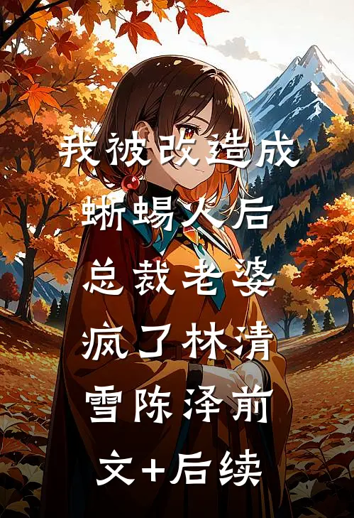 我被改造成蜥蜴人后，总裁老婆疯了林清雪陈泽前文+后续