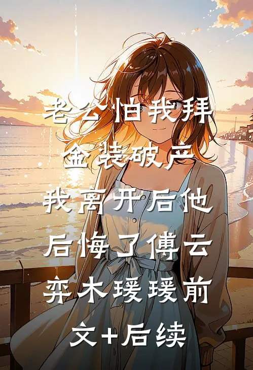 老公怕我拜金装破产，我离开后他后悔了傅云弈木瑗瑗前文+后续