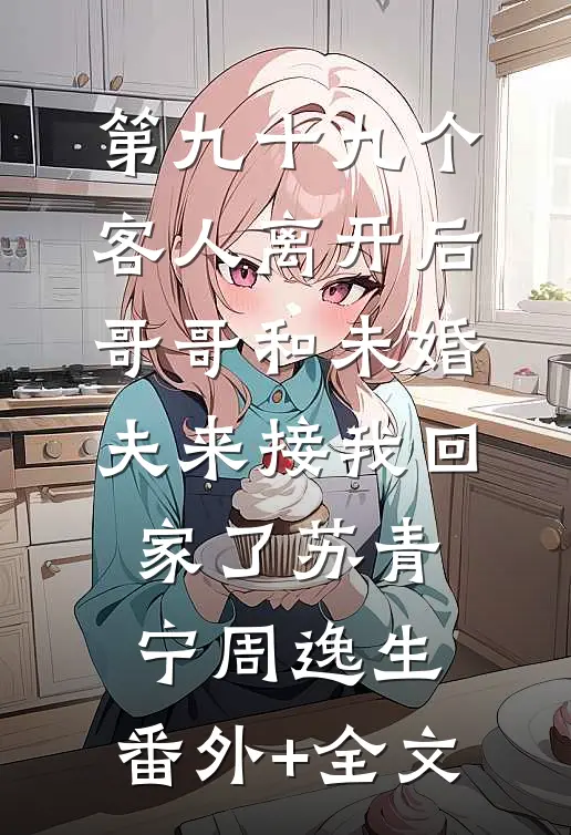 第九十九个客人离开后，哥哥和未婚夫来接我回家了苏青宁周逸生:(番外)+(全文)