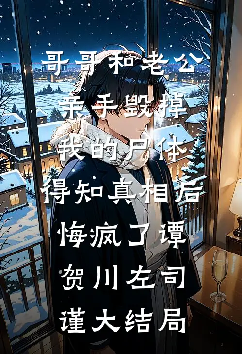 哥哥和老公亲手毁掉我的尸体，得知真相后悔疯了谭贺川左司谨大结局