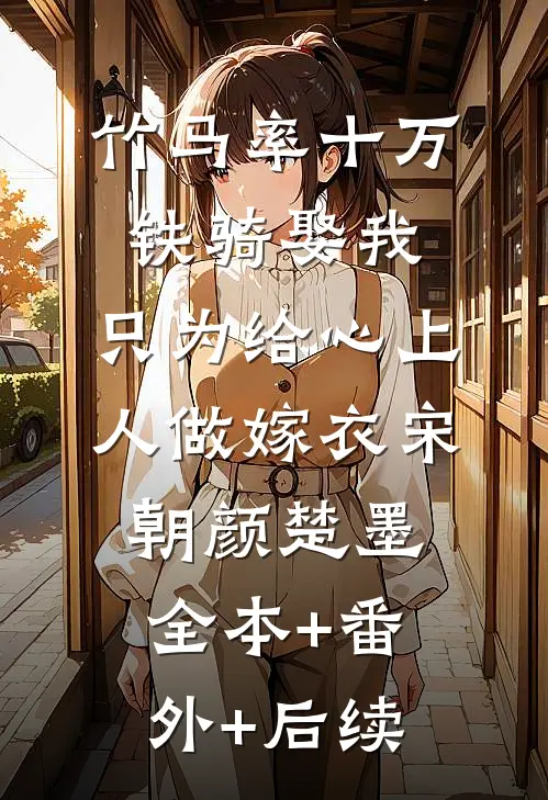 竹马率十万铁骑娶我，只为给心上人做嫁衣宋朝颜楚墨全本+番外+后续