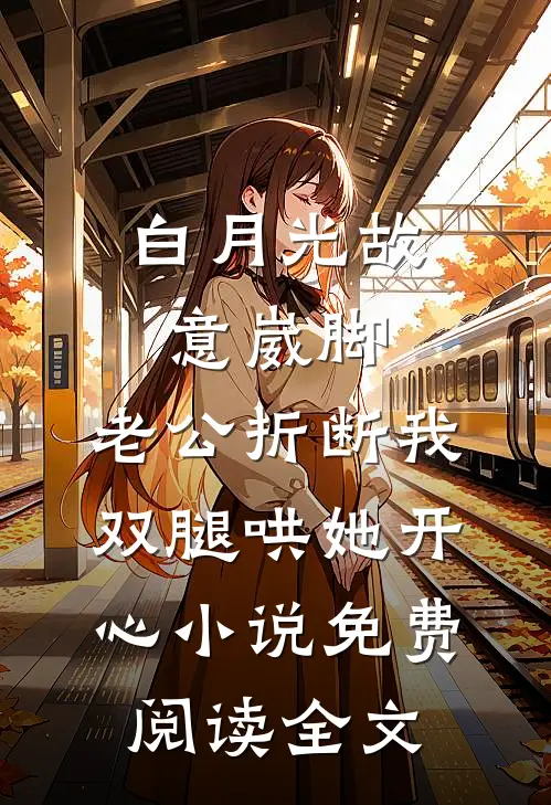 白月光故意崴脚，老公折断我双腿哄她开心小说免费阅读全文