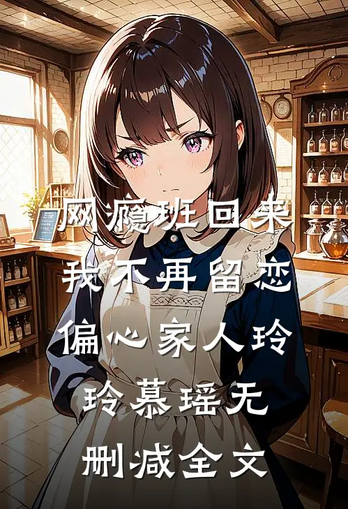 网瘾班回来，我不再留恋偏心家人玲玲慕瑶无删减全文