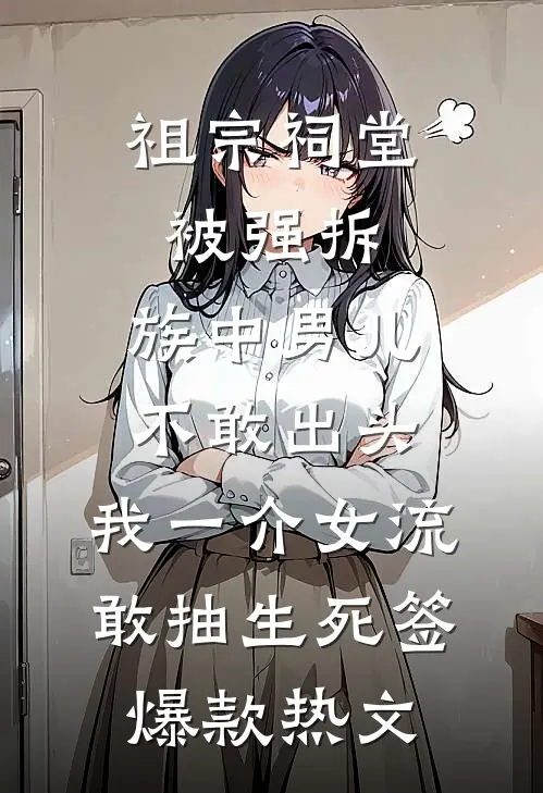 祖宗祠堂被强拆，族中男儿不敢出头，我一介女流敢抽生死签爆款热文