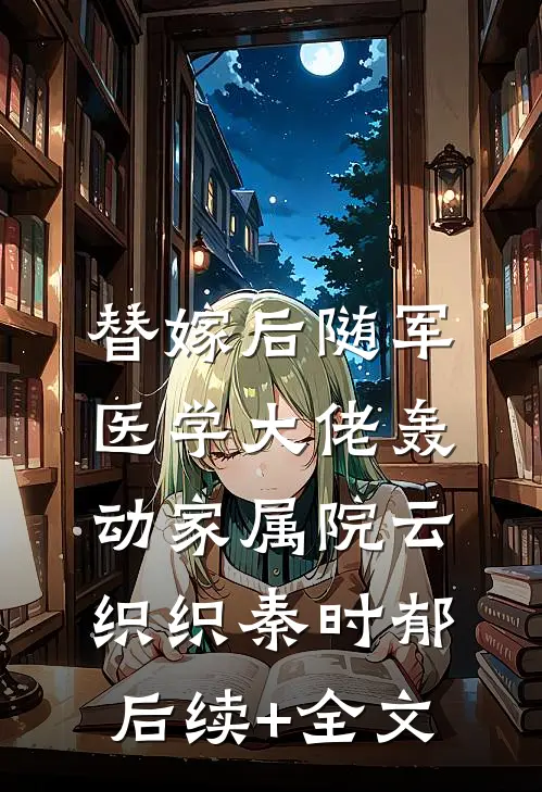 替嫁后随军，医学大佬轰动家属院云织织秦时郁后续+全文