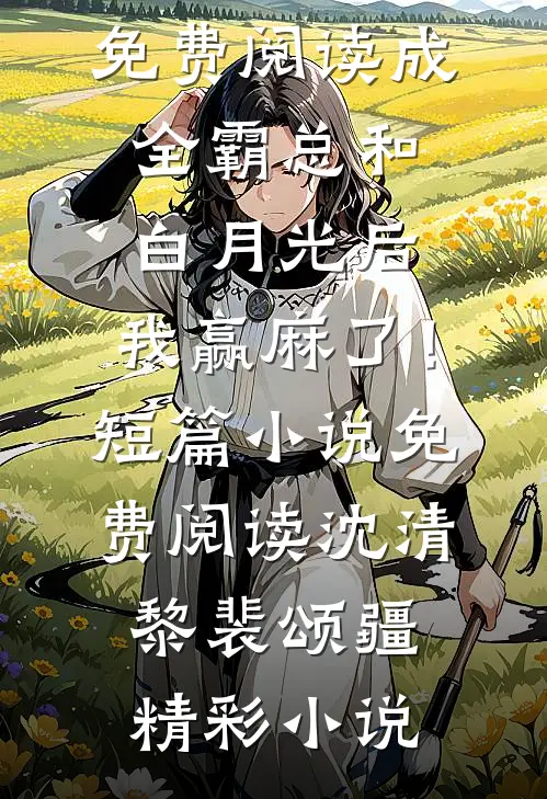 沈清黎裴颂疆成全霸总和白月光后，我赢麻了！短篇小说免费阅读全集免费阅读_（成全霸总和白月光后，我赢麻了！短篇小说免费阅读）沈清黎裴颂疆精彩小说