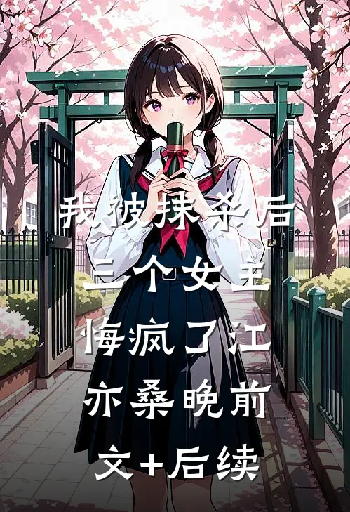 我被抹杀后，三个女主悔疯了江亦桑晚前文+后续