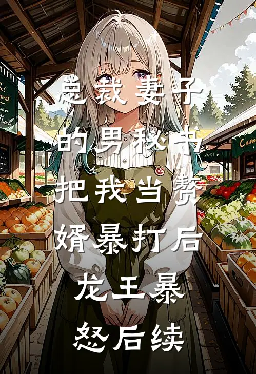 总裁妻子的男秘书把我当赘婿暴打后，龙王暴怒后续