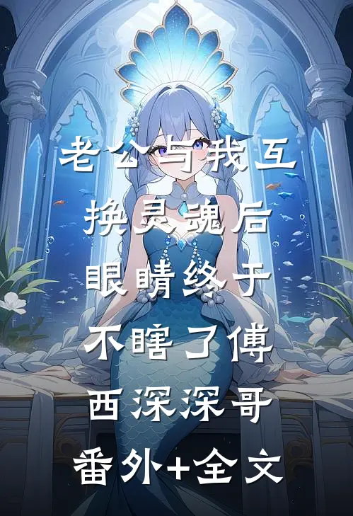 老公与我互换灵魂后，眼睛终于不瞎了傅西深深哥:(番外)+(全文)