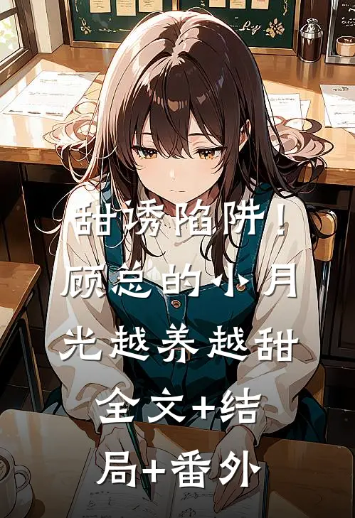 甜诱陷阱！顾总的小月光越养越甜全文+结局+番外