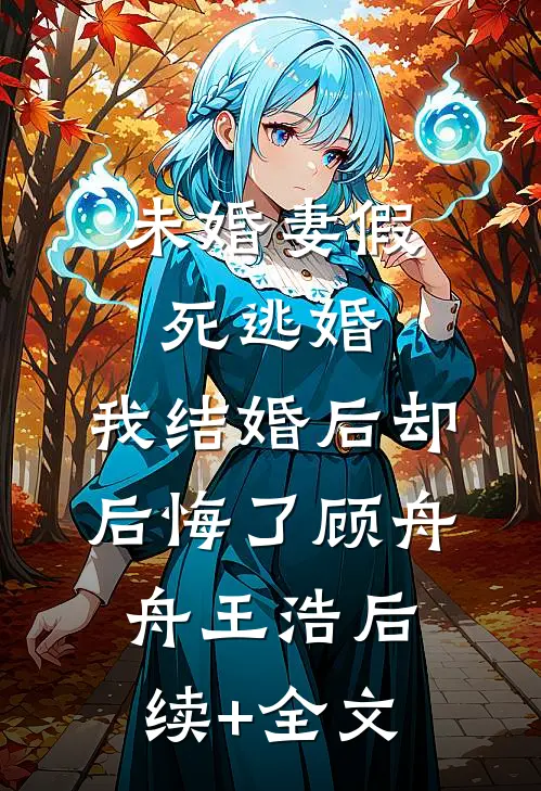 未婚妻假死逃婚，我结婚后却后悔了顾舟舟王浩后续+全文