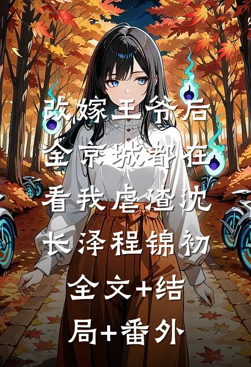 改嫁王爷后，全京城都在看我虐渣沈长泽程锦初:全文+结局+番外