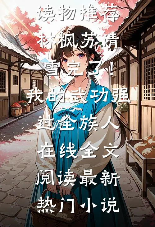 完了！我的武功强过全族人在线全文阅读(林枫苏清雪)经典读物推荐_（林枫苏清雪）完了！我的武功强过全族人在线全文阅读最新热门小说