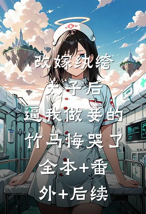改嫁纨绔太子后，逼我做妾的竹马悔哭了全本+番外+后续