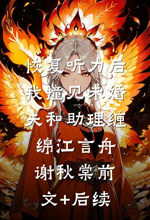 恢复听力后，我撞见未婚夫和助理缠绵江言舟谢秋棠前文+后续