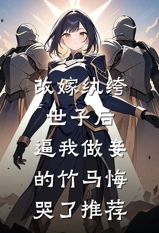 改嫁纨绔世子后，逼我做妾的竹马悔哭了推荐