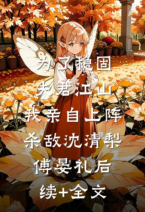 为了稳固夫君江山，我亲自上阵杀敌沈清梨傅晏礼后续+全文
