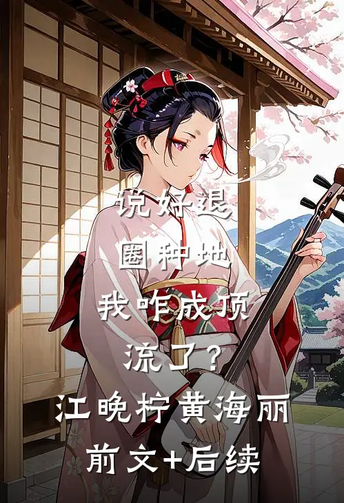 说好退圈种地，我咋成顶流了？江晚柠黄海丽前文+后续