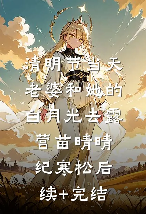 清明节当天，老婆和她的白月光去露营苗晴晴纪寒松后续+完结