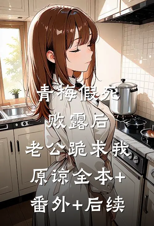 青梅假死败露后，老公跪求我原谅全本+番外+后续