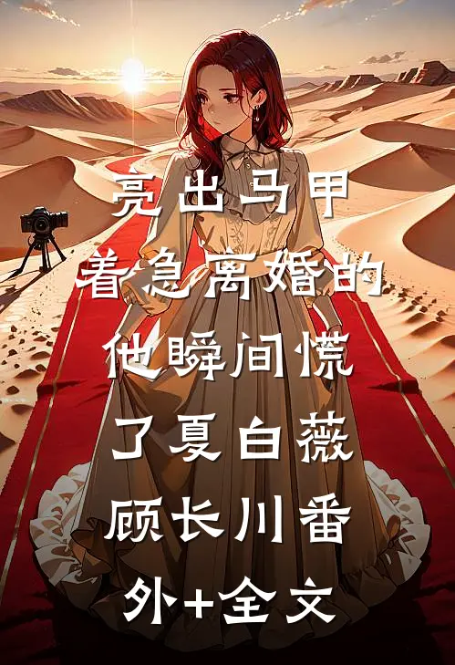 亮出马甲，着急离婚的他瞬间慌了夏白薇顾长川(番外)+(全文)