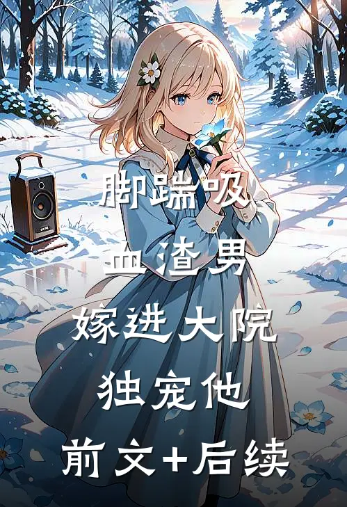 脚踹吸血渣男，嫁进大院独宠他:前文+后续