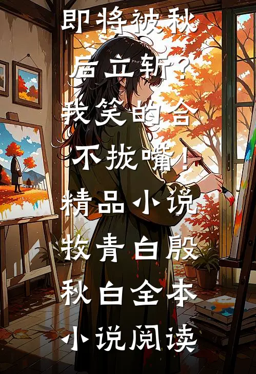 即将被秋后立斩？我笑的合不拢嘴！精品小说(牧青白殷秋白)小说推荐_《即将被秋后立斩？我笑的合不拢嘴！精品小说》(牧青白殷秋白)全本小说阅读