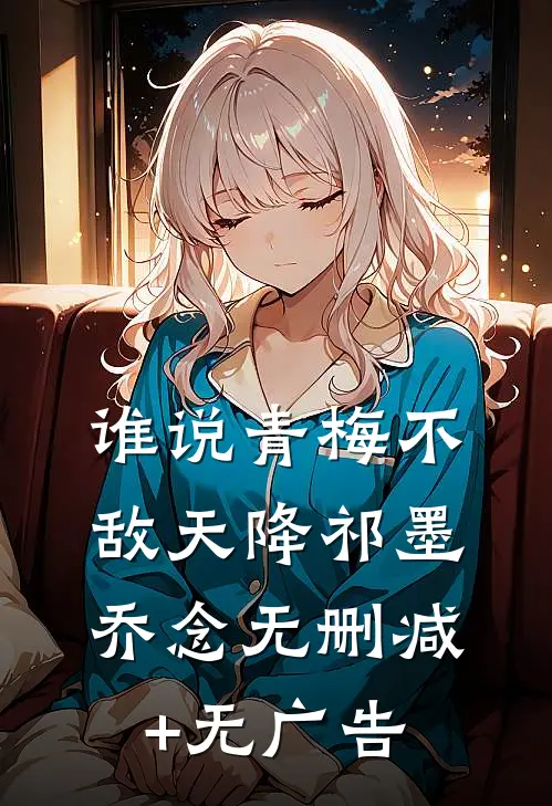 谁说青梅不敌天降祁墨乔念无删减+无广告